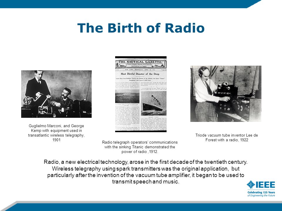 The Birth of Radio Guglielmo Marconi, and George Kemp with equipment used in transatlantic wireless telegraphy, 1901 Radio telegraph operators’ communications with the sinking Titanic demonstrated the power of radio,1912.