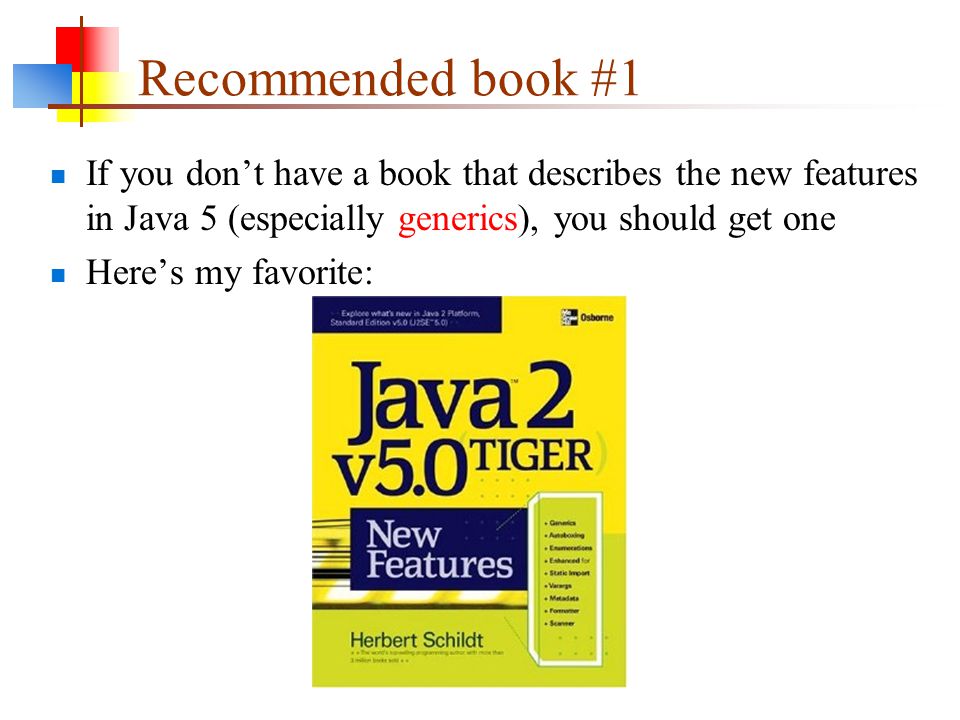 Recommended book #1 If you don’t have a book that describes the new features in Java 5 (especially generics), you should get one Here’s my favorite: