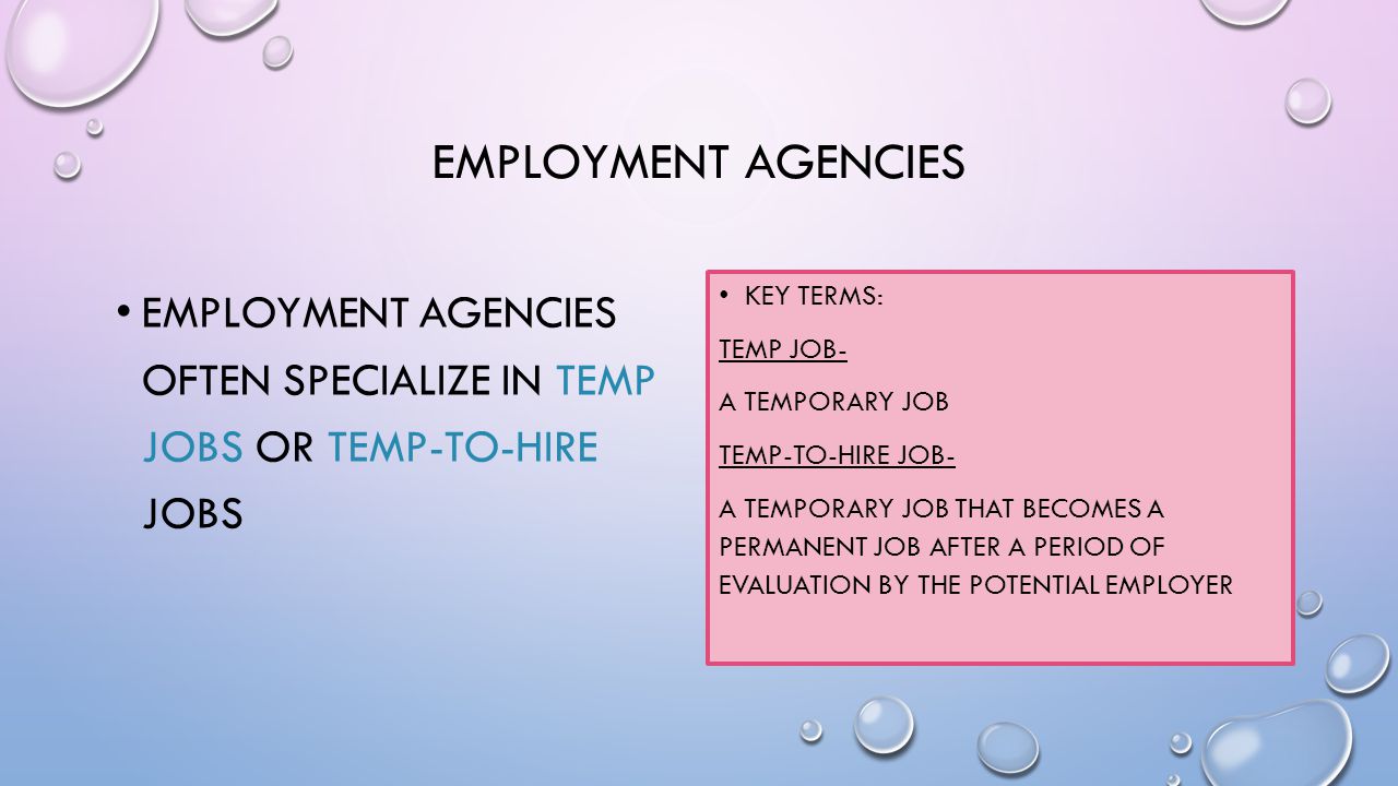 EMPLOYMENT AGENCIES EMPLOYMENT AGENCIES OFTEN SPECIALIZE IN TEMP JOBS OR TEMP-TO-HIRE JOBS KEY TERMS: TEMP JOB- A TEMPORARY JOB TEMP-TO-HIRE JOB- A TEMPORARY JOB THAT BECOMES A PERMANENT JOB AFTER A PERIOD OF EVALUATION BY THE POTENTIAL EMPLOYER