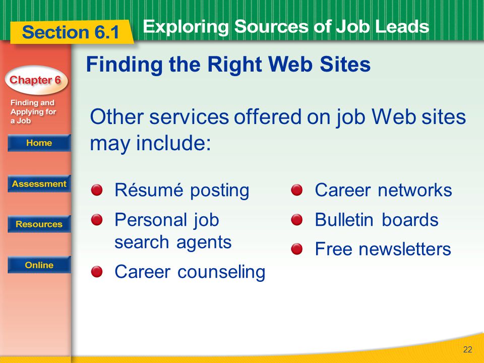 22 Finding the Right Web Sites Other services offered on job Web sites may include: Résumé posting Personal job search agents Career counseling Career networks Bulletin boards Free newsletters