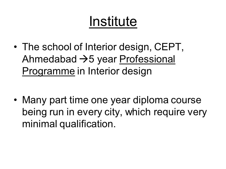 Institute The school of Interior design, CEPT, Ahmedabad  5 year Professional Programme in Interior design Many part time one year diploma course being run in every city, which require very minimal qualification.