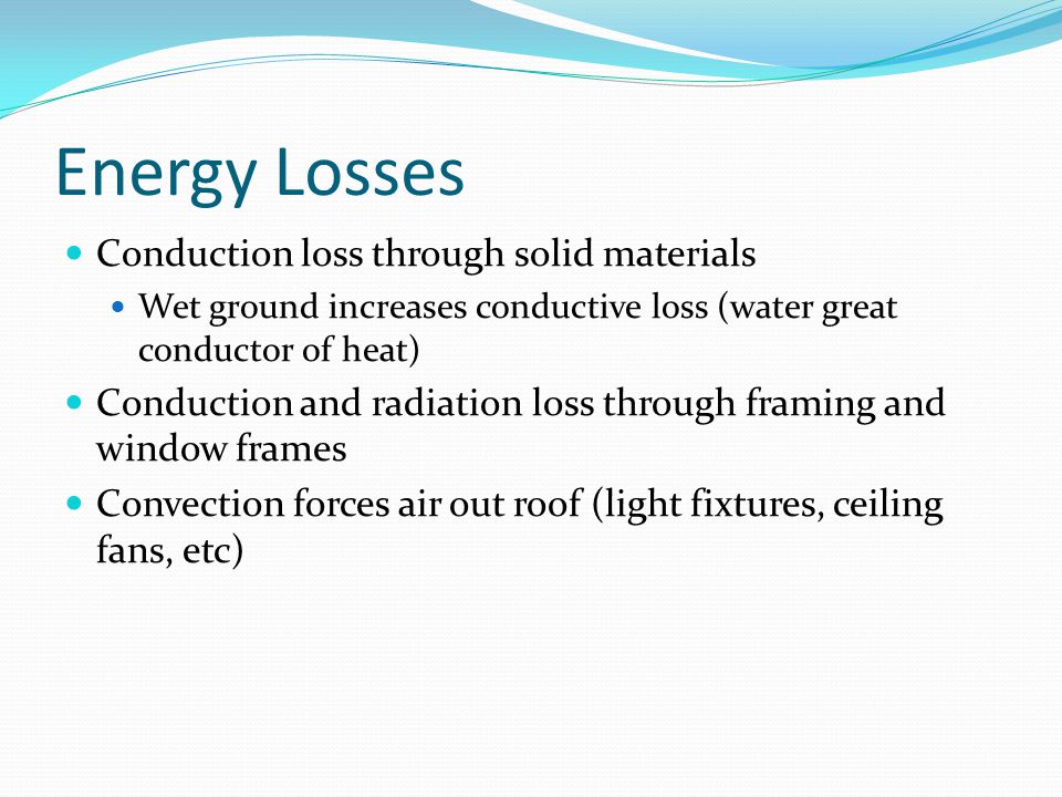 Energy Losses Conduction loss through solid materials Wet ground increases conductive loss (water great conductor of heat) Conduction and radiation loss through framing and window frames Convection forces air out roof (light fixtures, ceiling fans, etc)