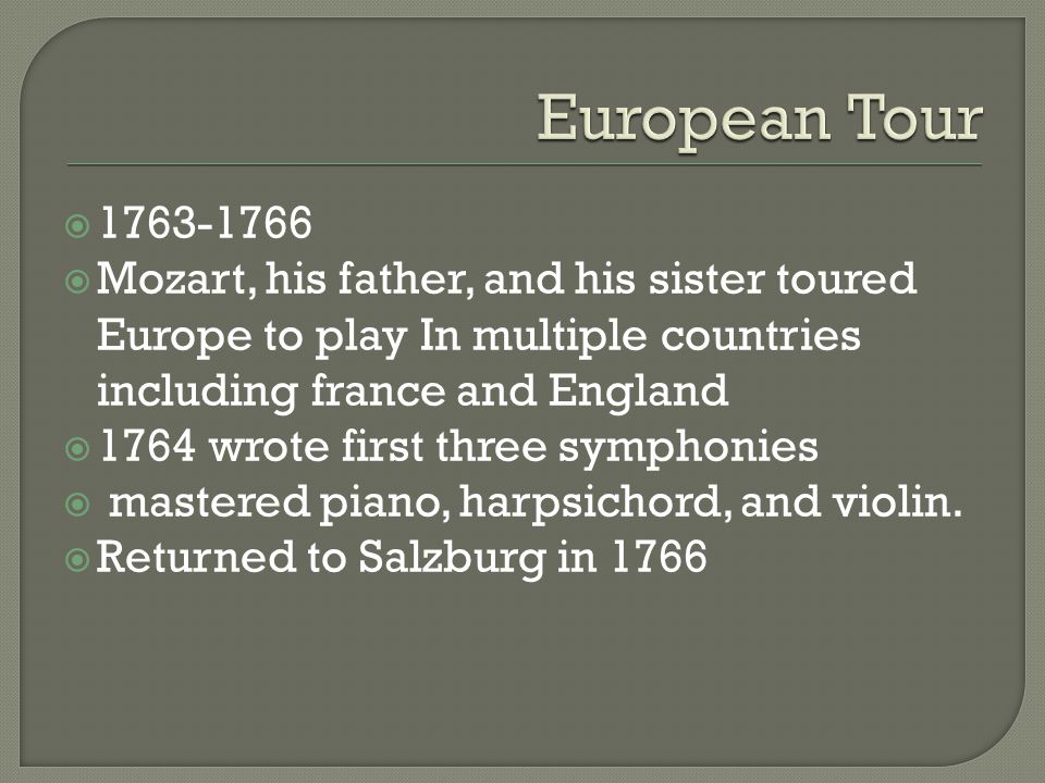   Mozart, his father, and his sister toured Europe to play In multiple countries including france and England  1764 wrote first three symphonies  mastered piano, harpsichord, and violin.