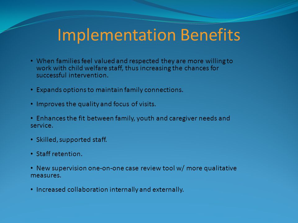 Implementation Benefits When families feel valued and respected they are more willing to work with child welfare staff, thus increasing the chances for successful intervention.