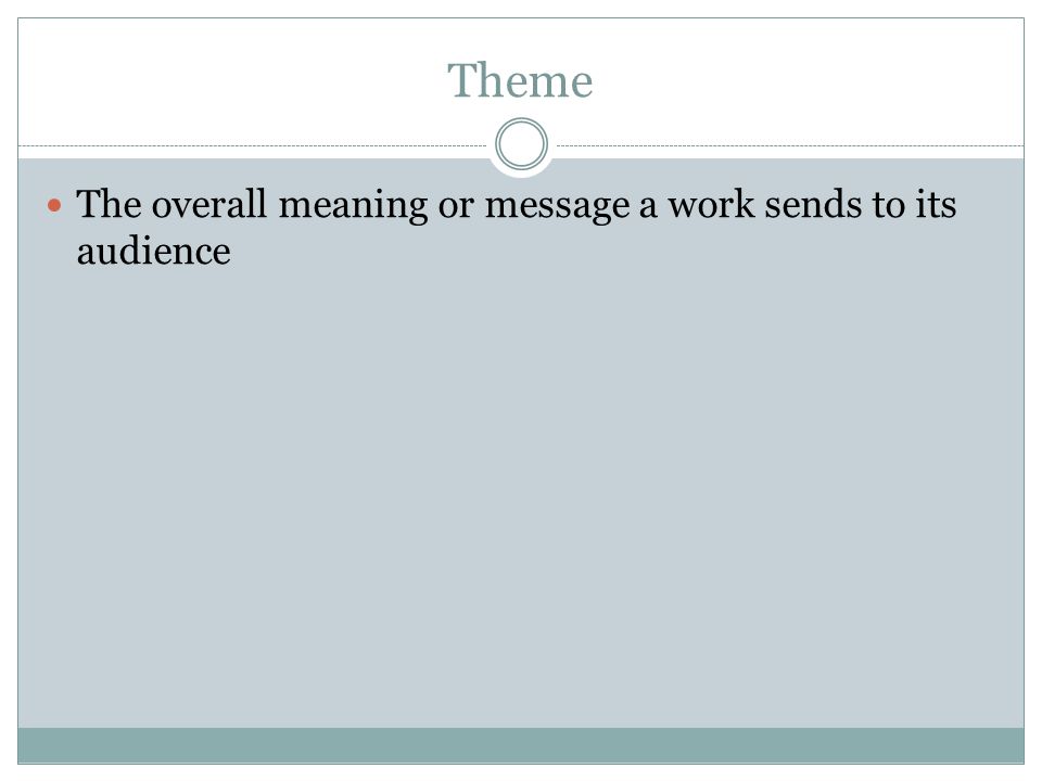 Theme The overall meaning or message a work sends to its audience