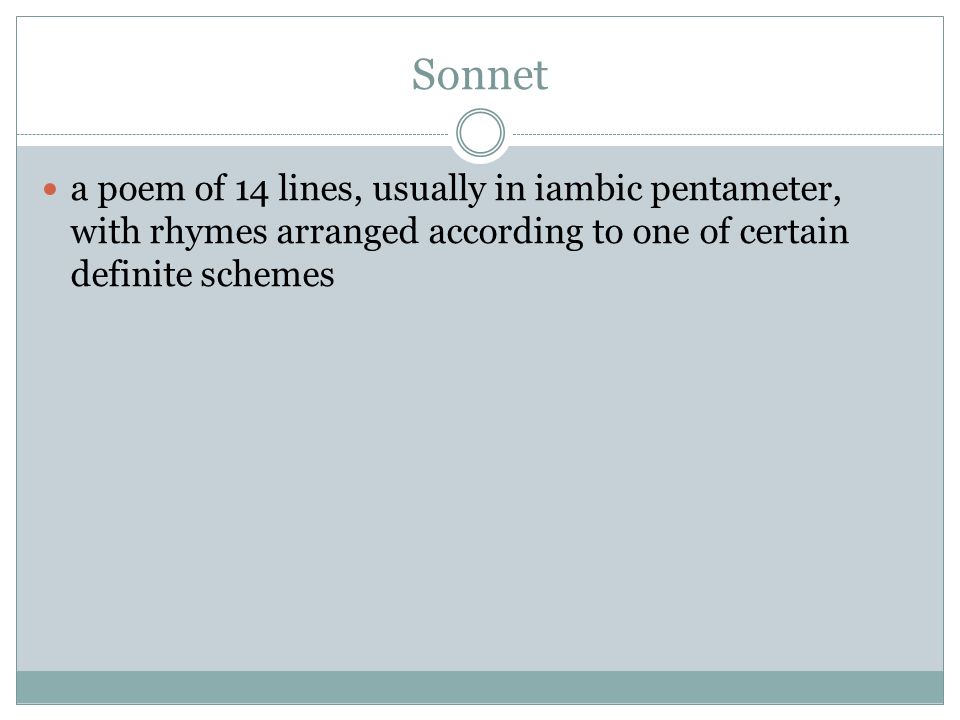 Sonnet a poem of 14 lines, usually in iambic pentameter, with rhymes arranged according to one of certain definite schemes