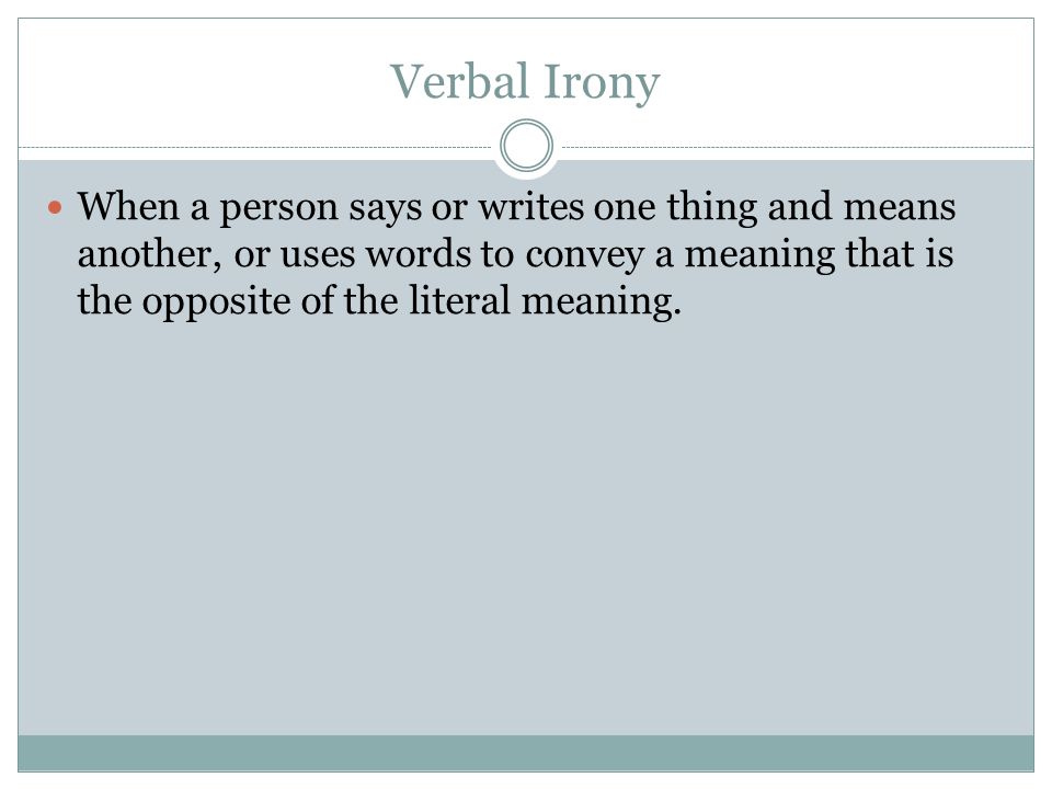 Verbal Irony When a person says or writes one thing and means another, or uses words to convey a meaning that is the opposite of the literal meaning.