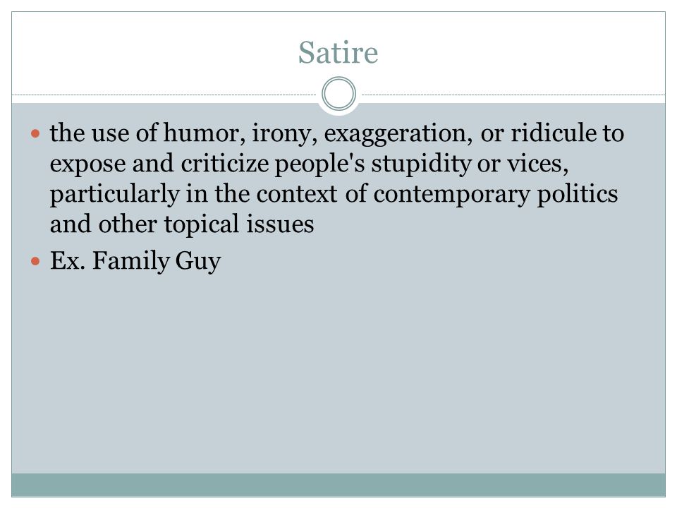 Satire the use of humor, irony, exaggeration, or ridicule to expose and criticize people s stupidity or vices, particularly in the context of contemporary politics and other topical issues Ex.