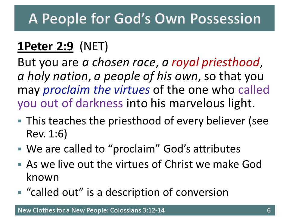 New Clothes for a New People: Colossians 3: Peter 2:9 (NET) But you are a chosen race, a royal priesthood, a holy nation, a people of his own, so that you may proclaim the virtues of the one who called you out of darkness into his marvelous light.