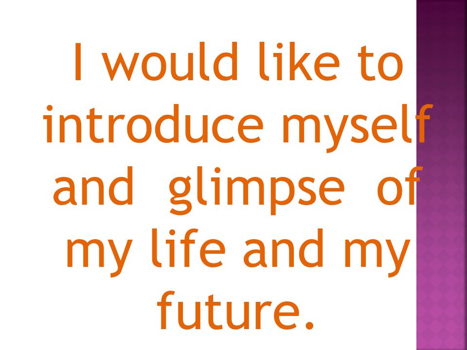 I would like to introduce myself and glimpse of my life and my future.