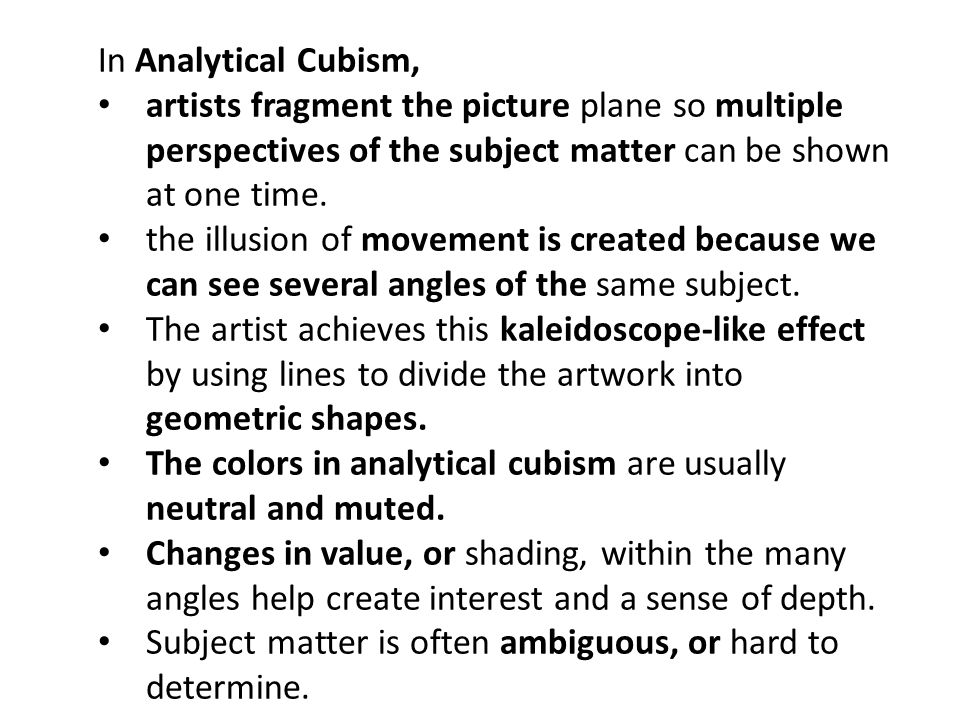 In Analytical Cubism, artists fragment the picture plane so multiple perspectives of the subject matter can be shown at one time.