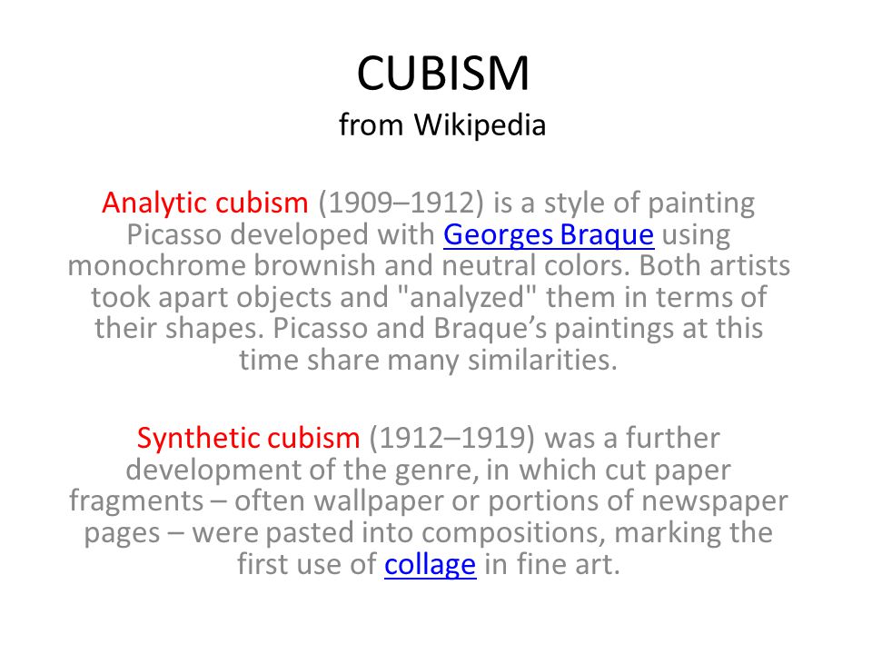 CUBISM from Wikipedia Analytic cubism (1909–1912) is a style of painting Picasso developed with Georges Braque using monochrome brownish and neutral colors.