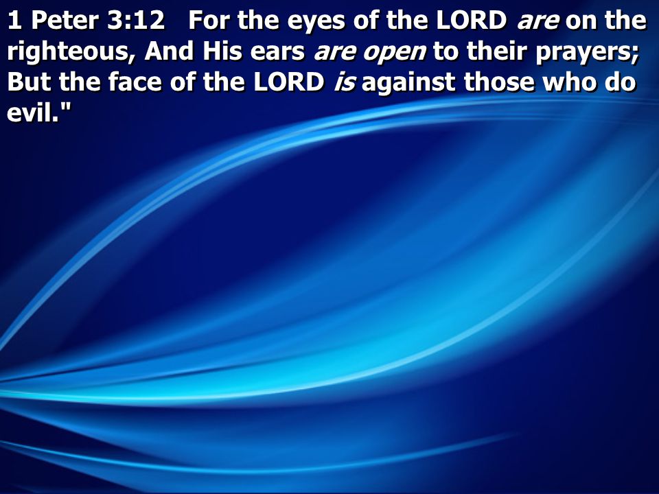 1 Peter 3:12 For the eyes of the LORD are on the righteous, And His ears are open to their prayers; But the face of the LORD is against those who do evil.