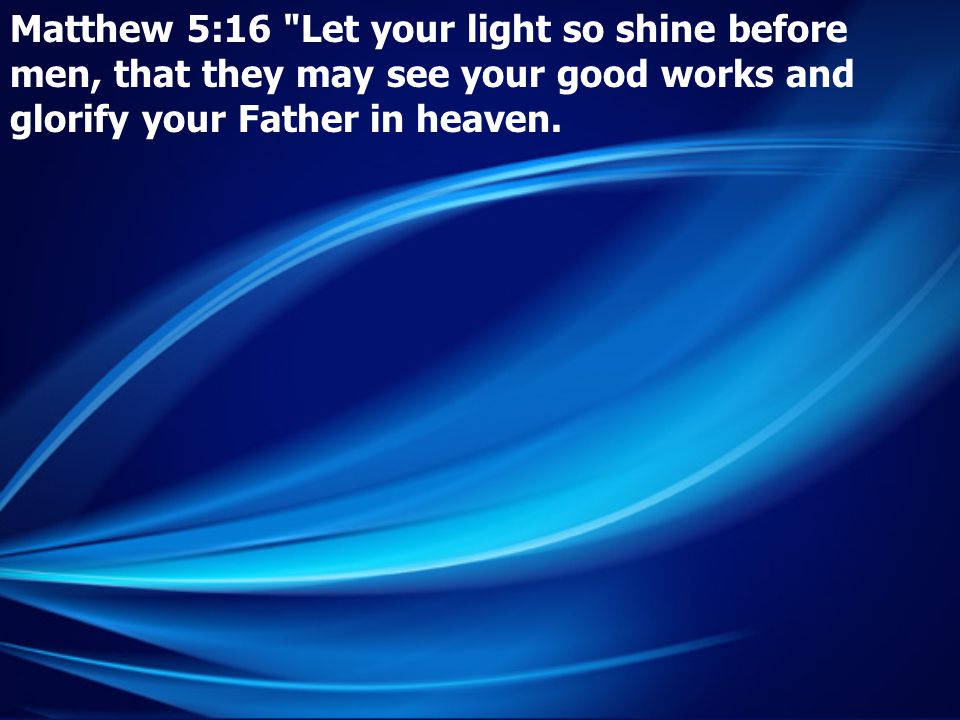 Matthew 5:16 Let your light so shine before men, that they may see your good works and glorify your Father in heaven.