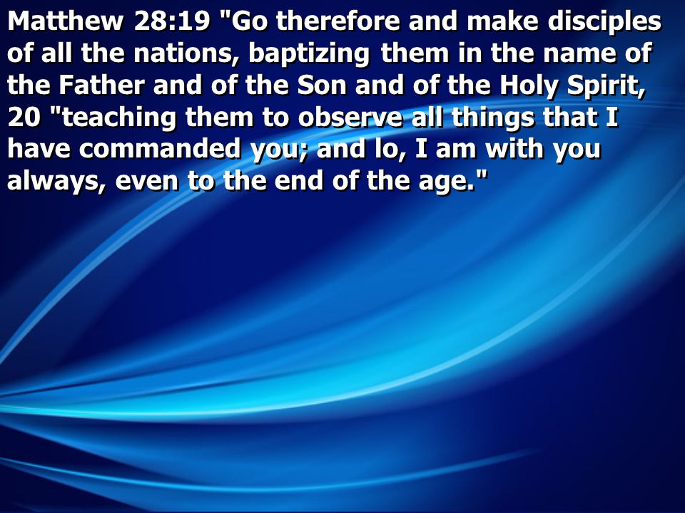 Matthew 28:19 Go therefore and make disciples of all the nations, baptizing them in the name of the Father and of the Son and of the Holy Spirit, 20 teaching them to observe all things that I have commanded you; and lo, I am with you always, even to the end of the age.