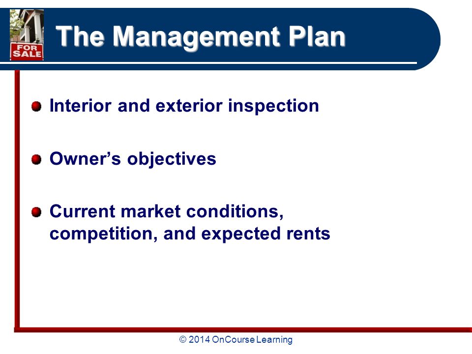 © 2014 OnCourse Learning The Management Plan Interior and exterior inspection Owner’s objectives Current market conditions, competition, and expected rents