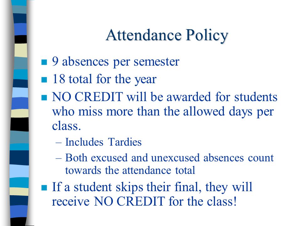 Attendance Policy 9 absences per semester 18 total for the year NO CREDIT will be awarded for students who miss more than the allowed days per class.