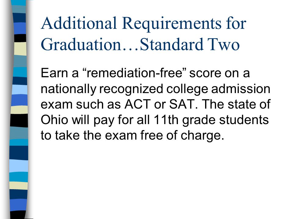 Additional Requirements for Graduation…Standard Two Earn a remediation-free score on a nationally recognized college admission exam such as ACT or SAT.
