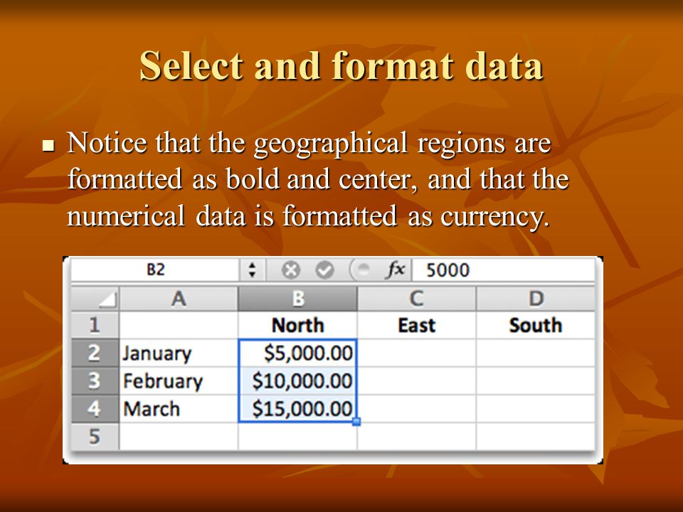 Select and format data Notice that the geographical regions are formatted as bold and center, and that the numerical data is formatted as currency.