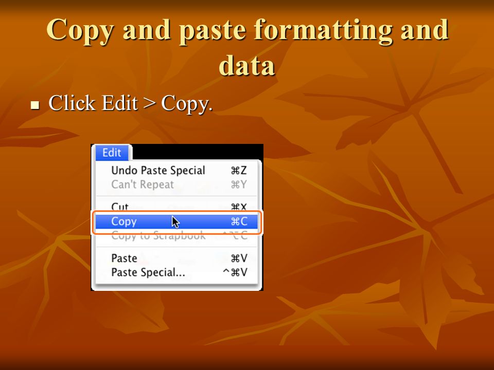 Copy and paste formatting and data Click Edit > Copy. Click Edit > Copy.