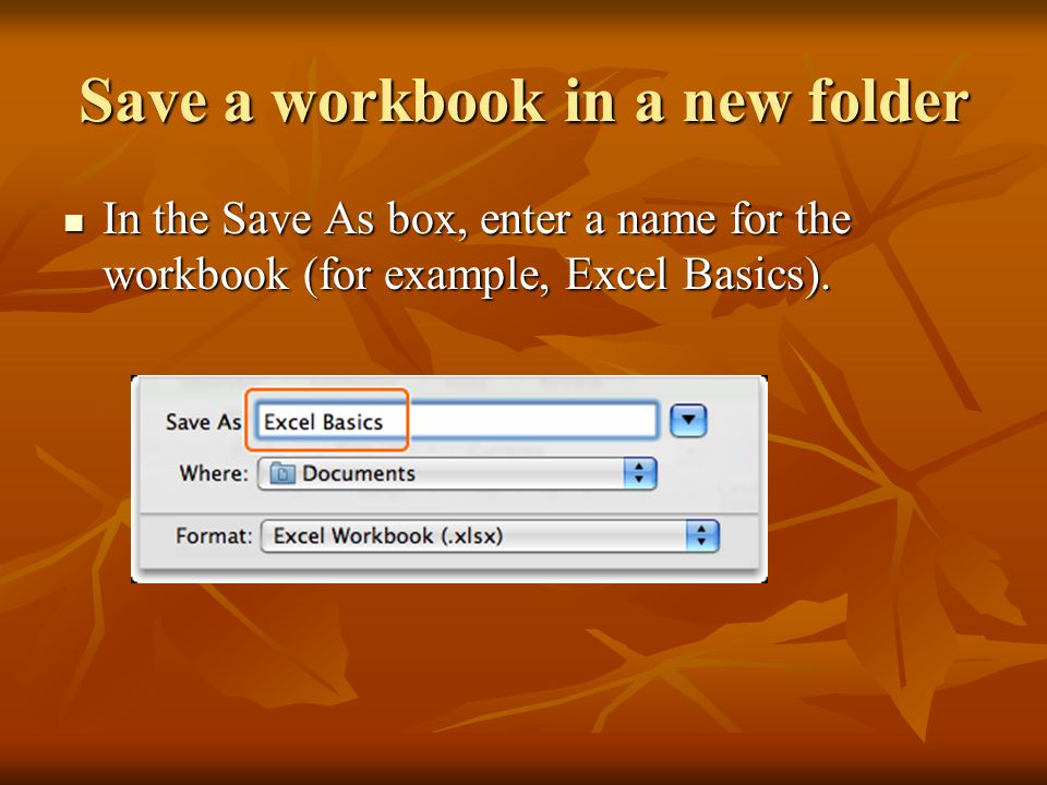 Save a workbook in a new folder In the Save As box, enter a name for the workbook (for example, Excel Basics).