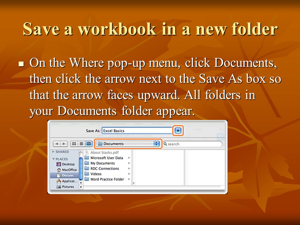 Save a workbook in a new folder On the Where pop-up menu, click Documents, then click the arrow next to the Save As box so that the arrow faces upward.