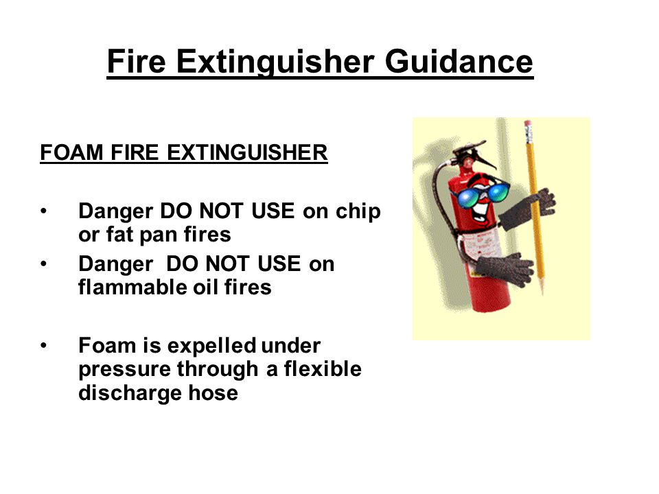 Fire Extinguisher Guidance FOAM FIRE EXTINGUISHER Danger DO NOT USE on chip or fat pan fires Danger DO NOT USE on flammable oil fires Foam is expelled under pressure through a flexible discharge hose