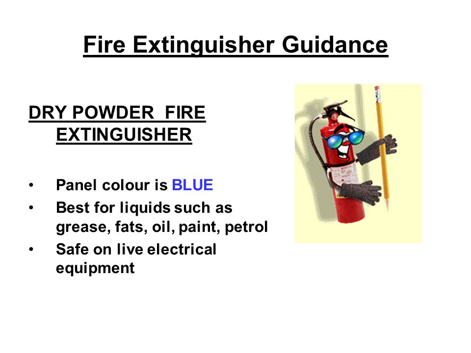 Fire Extinguisher Guidance DRY POWDER FIRE EXTINGUISHER Panel colour is BLUE Best for liquids such as grease, fats, oil, paint, petrol Safe on live electrical equipment