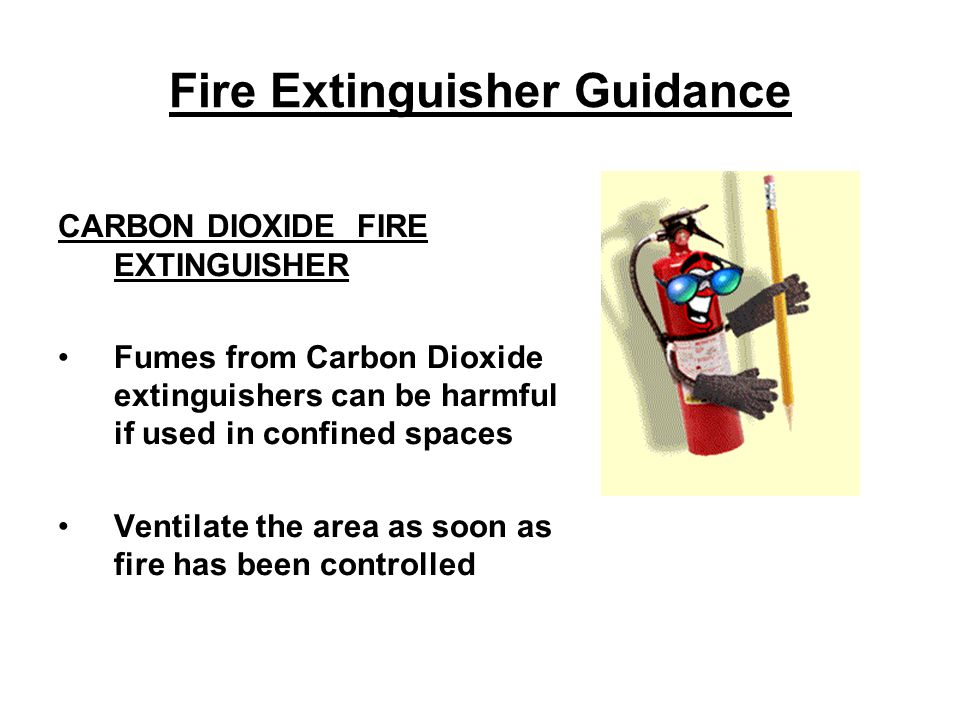 Fire Extinguisher Guidance CARBON DIOXIDE FIRE EXTINGUISHER Fumes from Carbon Dioxide extinguishers can be harmful if used in confined spaces Ventilate the area as soon as fire has been controlled