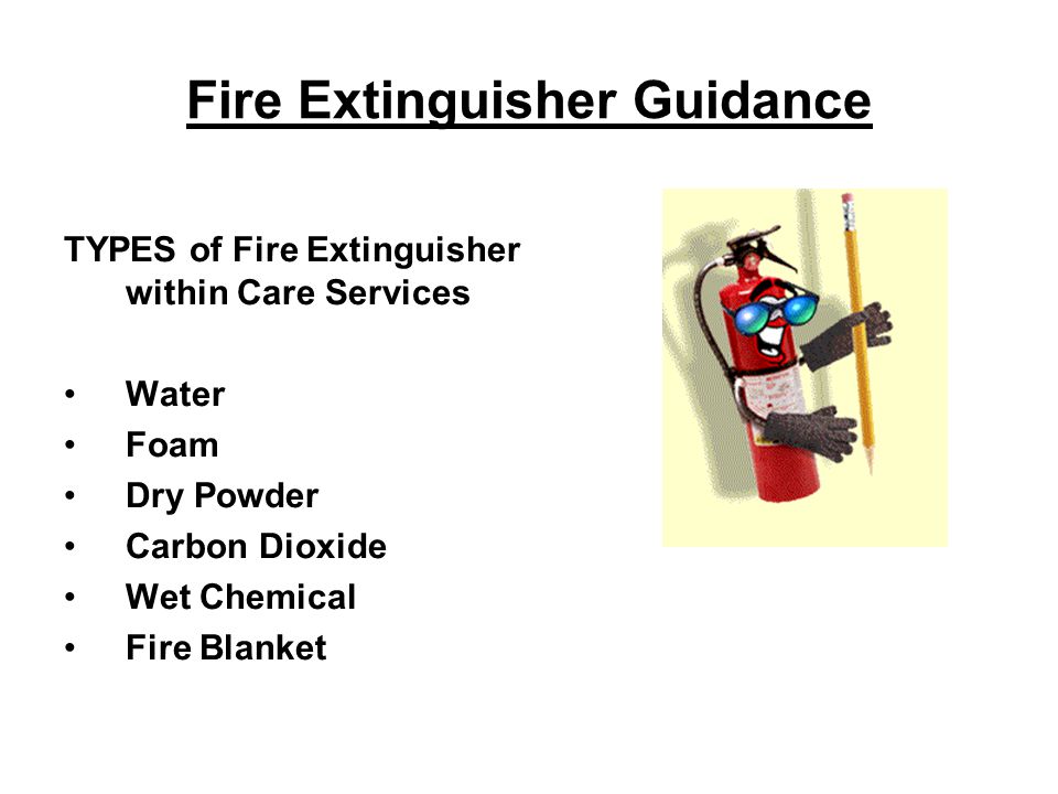 Fire Extinguisher Guidance TYPES of Fire Extinguisher within Care Services Water Foam Dry Powder Carbon Dioxide Wet Chemical Fire Blanket