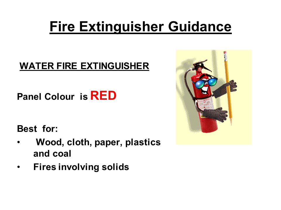 Fire Extinguisher Guidance WATER FIRE EXTINGUISHER Panel Colour is RED Best for: Wood, cloth, paper, plastics and coal Fires involving solids
