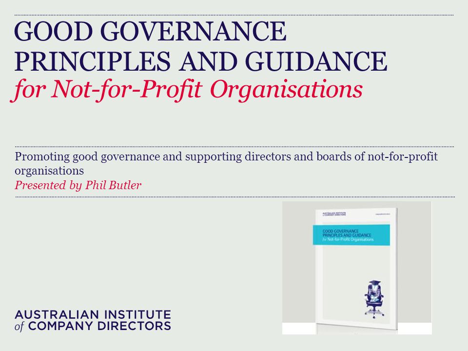 GOOD GOVERNANCE PRINCIPLES AND GUIDANCE for Not-for-Profit Organisations Promoting good governance and supporting directors and boards of not-for-profit organisations Presented by Phil Butler