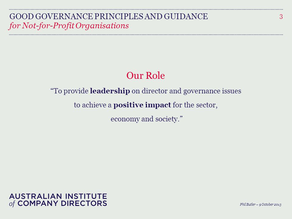 GOOD GOVERNANCE PRINCIPLES AND GUIDANCE Our Role To provide leadership on director and governance issues to achieve a positive impact for the sector, economy and society. 3 for Not-for-Profit Organisations Phil Butler – 9 October 2013