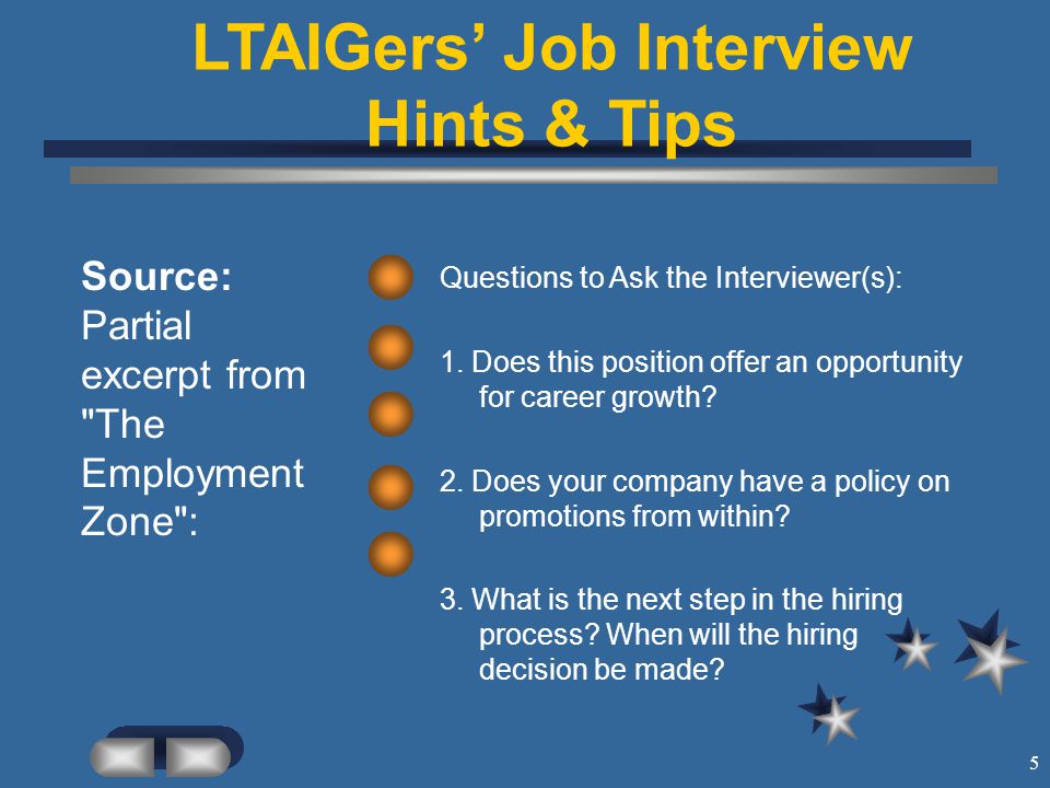 5 LTAIGers’ Job Interview Hints & Tips Source: Partial excerpt from The Employment Zone : Questions to Ask the Interviewer(s): 1.