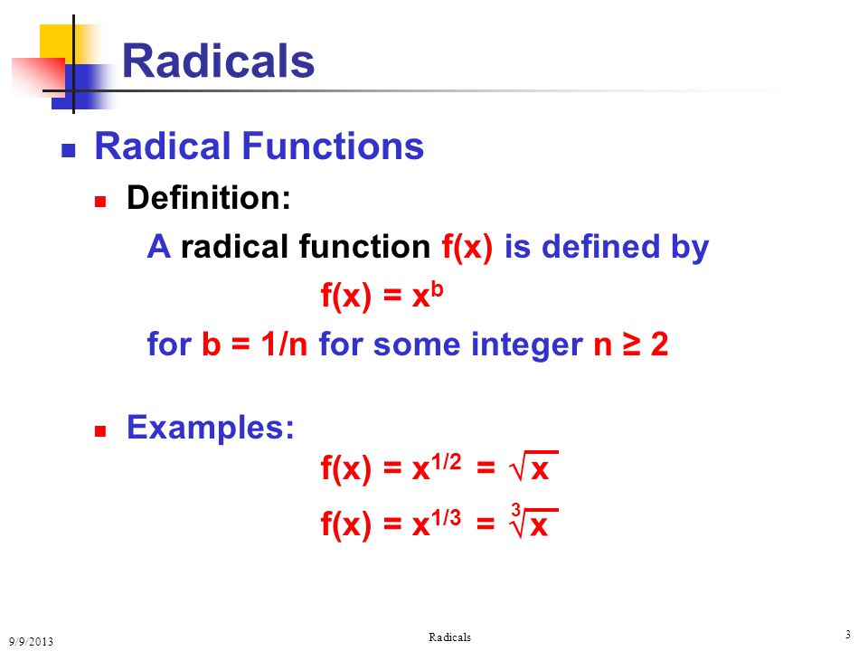 9/9/2013 Radicals 3 Radical Functions Definition: A radical function f(x) is defined by f(x) = x b for b = 1/n for some integer n ≥ 2 Examples: f(x) = x 1/2 f(x) = x 1/3 Radicals  x = x 3  =