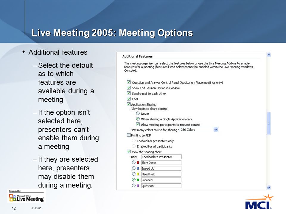8/16/ Live Meeting 2005: Meeting Options Additional features –Select the default as to which features are available during a meeting –If the option isn’t selected here, presenters can’t enable them during a meeting –If they are selected here, presenters may disable them during a meeting.