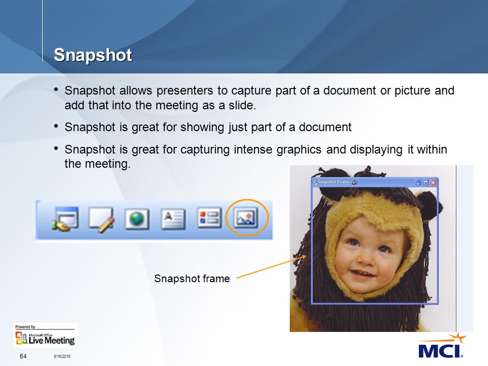 8/16/ Snapshot Snapshot allows presenters to capture part of a document or picture and add that into the meeting as a slide.