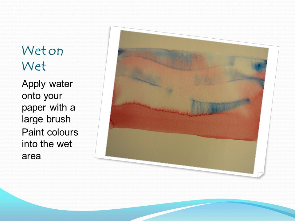 Wet on Wet Apply water onto your paper with a large brush Paint colours into the wet area