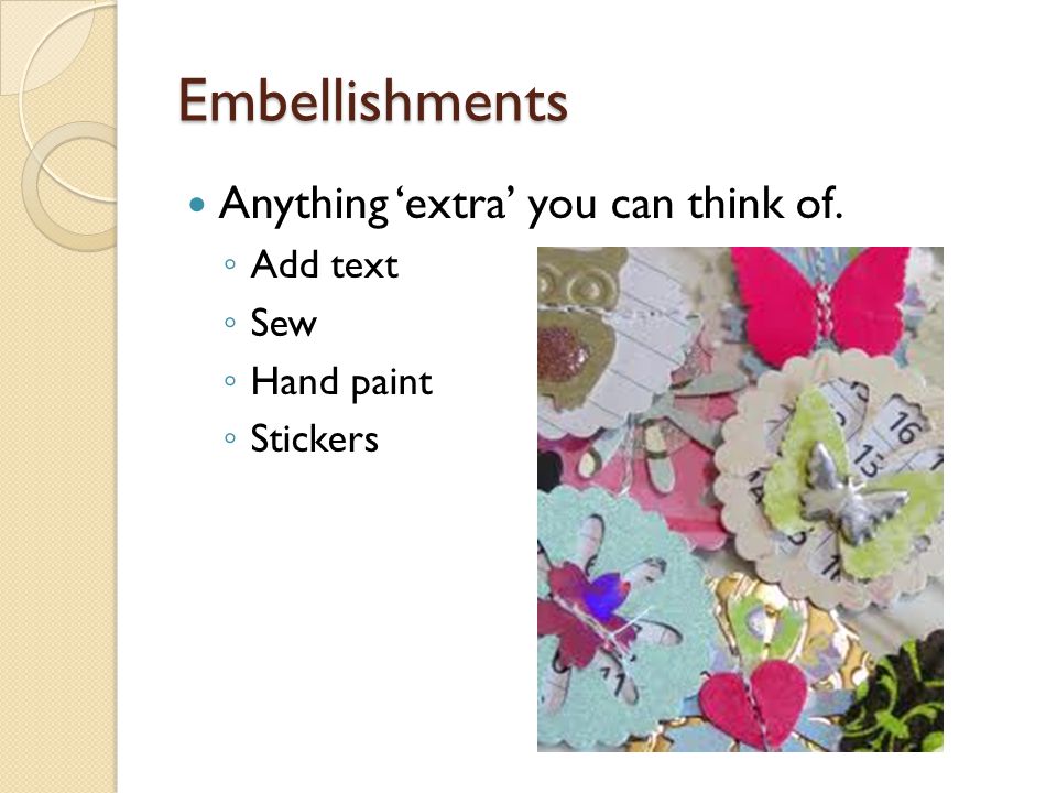 Embellishments Anything ‘extra’ you can think of. ◦ Add text ◦ Sew ◦ Hand paint ◦ Stickers