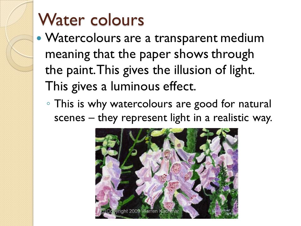 Water colours Watercolours are a transparent medium meaning that the paper shows through the paint.