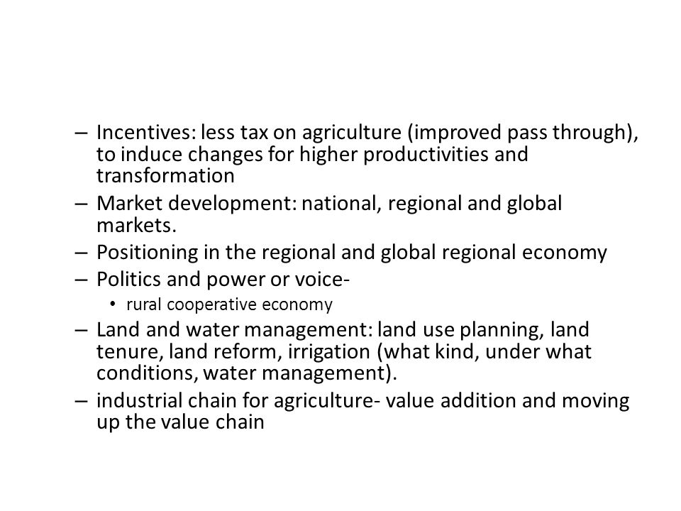 – Incentives: less tax on agriculture (improved pass through), to induce changes for higher productivities and transformation – Market development: national, regional and global markets.