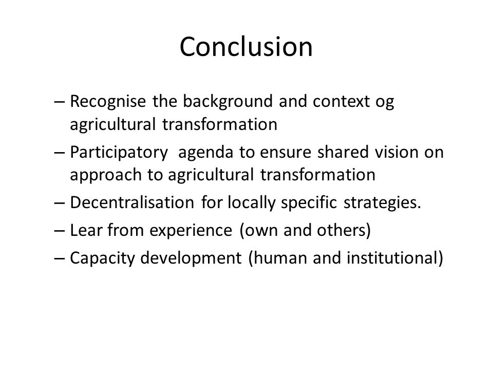 Conclusion – Recognise the background and context og agricultural transformation – Participatory agenda to ensure shared vision on approach to agricultural transformation – Decentralisation for locally specific strategies.