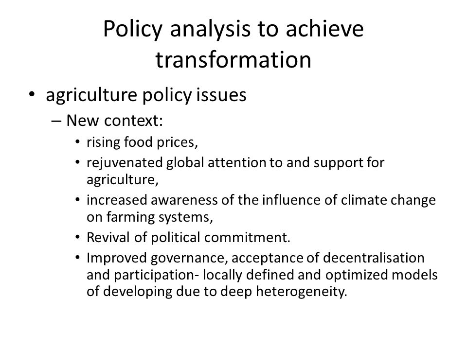 Policy analysis to achieve transformation agriculture policy issues – New context: rising food prices, rejuvenated global attention to and support for agriculture, increased awareness of the influence of climate change on farming systems, Revival of political commitment.