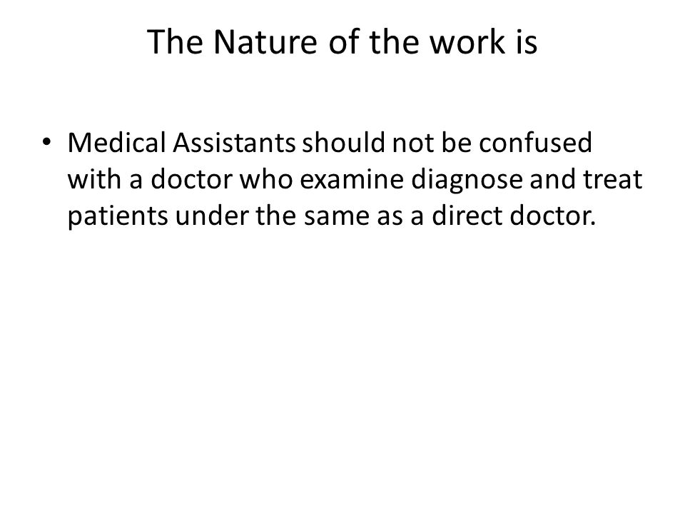 The Nature of the work is Medical Assistants should not be confused with a doctor who examine diagnose and treat patients under the same as a direct doctor.