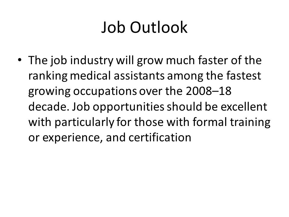 Job Outlook The job industry will grow much faster of the ranking medical assistants among the fastest growing occupations over the 2008–18 decade.