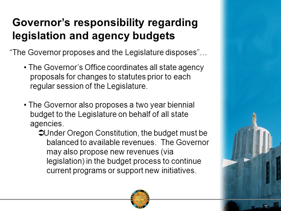 Governor’s responsibility regarding legislation and agency budgets The Governor proposes and the Legislature disposes … The Governor’s Office coordinates all state agency proposals for changes to statutes prior to each regular session of the Legislature.