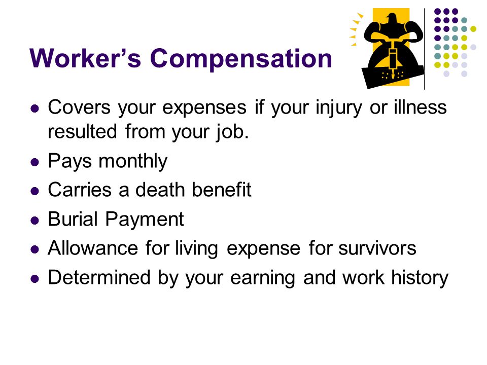 Worker’s Compensation Covers your expenses if your injury or illness resulted from your job.