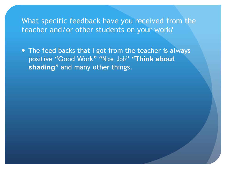 What specific feedback have you received from the teacher and/or other students on your work.