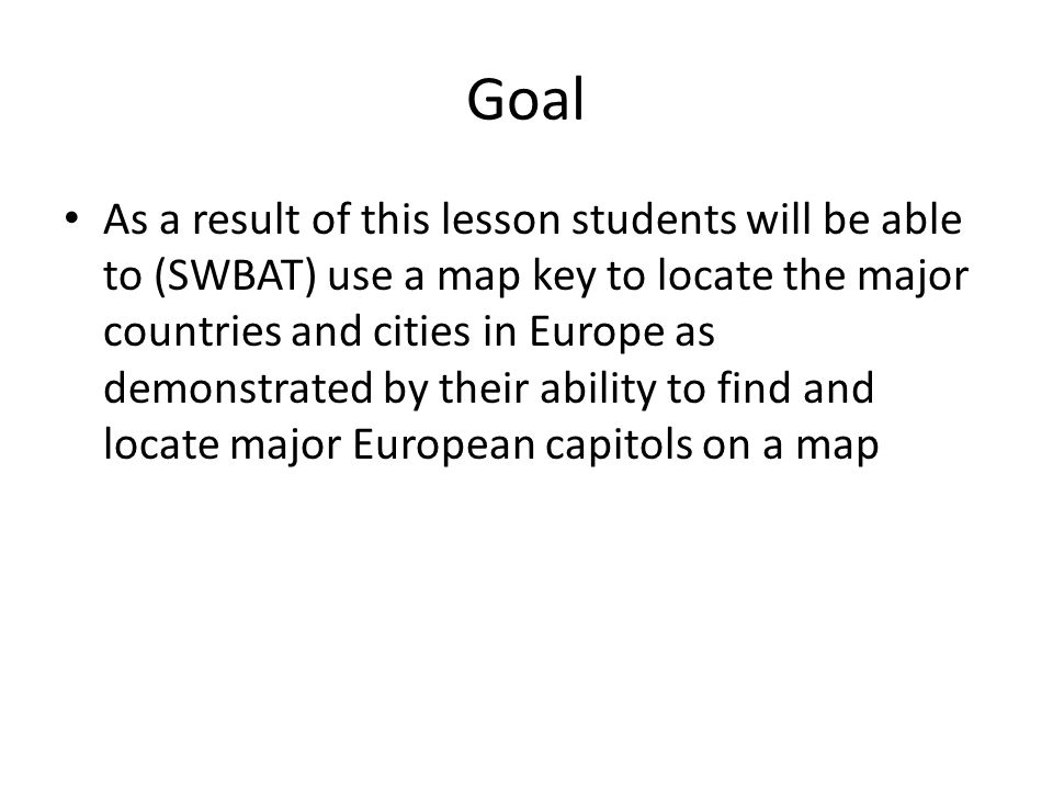 Goal As a result of this lesson students will be able to (SWBAT) use a map key to locate the major countries and cities in Europe as demonstrated by their ability to find and locate major European capitols on a map