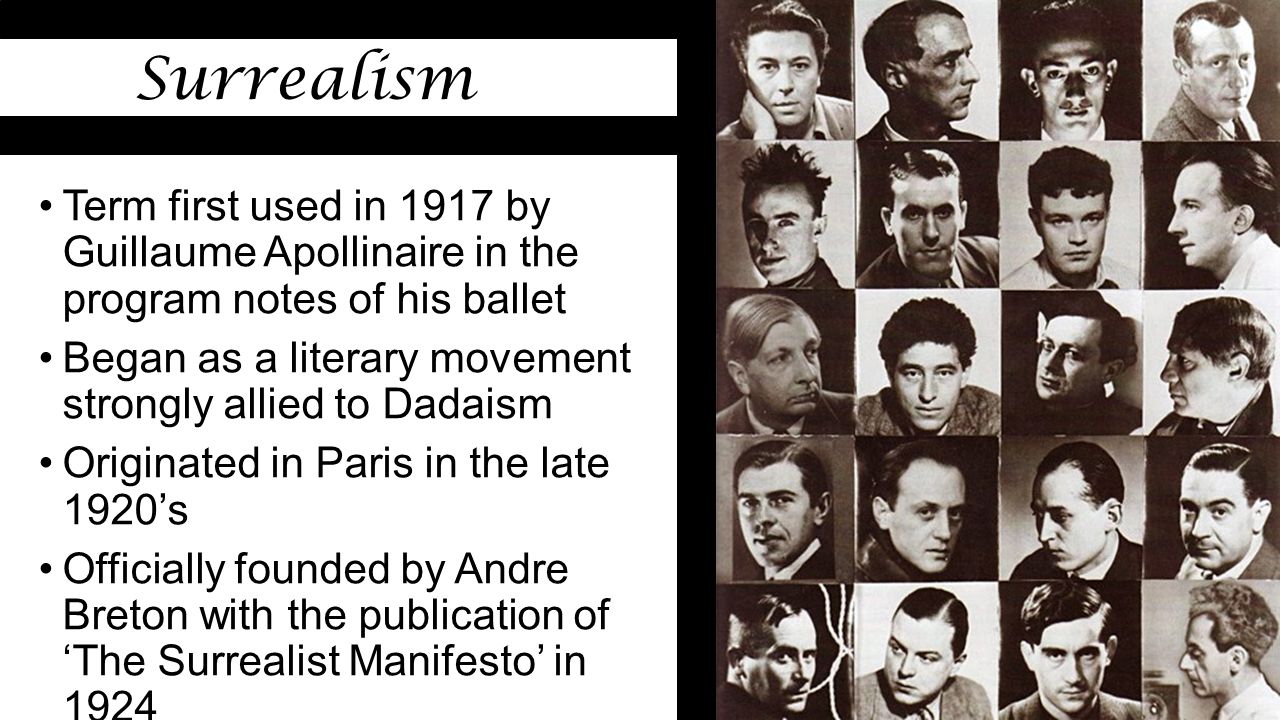 Term first used in 1917 by Guillaume Apollinaire in the program notes of his ballet Began as a literary movement strongly allied to Dadaism Originated in Paris in the late 1920’s Officially founded by Andre Breton with the publication of ‘The Surrealist Manifesto’ in 1924 Influenced by Sigmund Freud s psychological theories of the unconscious mind and free association.